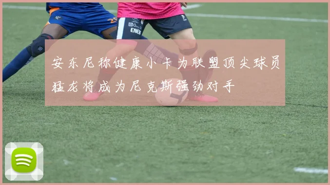 安东尼称健康小卡为联盟顶尖球员猛龙将成为尼克斯强劲对手