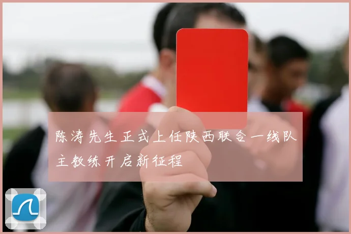 陈涛先生正式上任陕西联合一线队主教练开启新征程