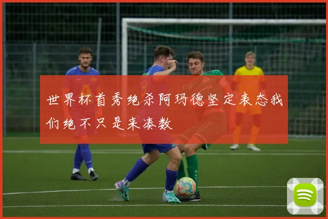 世界杯首秀绝杀阿玛德坚定表态我们绝不只是来凑数
