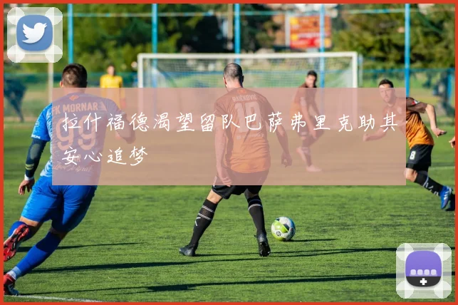 拉什福德渴望留队巴萨弗里克助其安心追梦