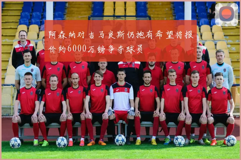 阿森纳对吉马良斯仍抱有希望将报价约6000万镑争夺球员