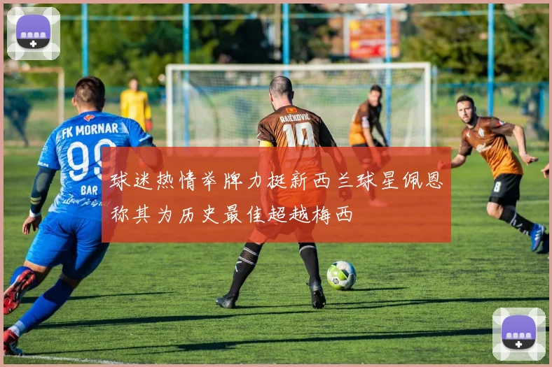 球迷热情举牌力挺新西兰球星佩恩称其为历史最佳超越梅西