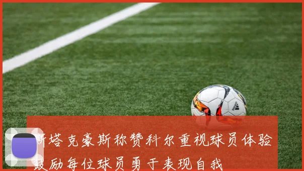 斯塔克豪斯称赞科尔重视球员体验鼓励每位球员勇于表现自我