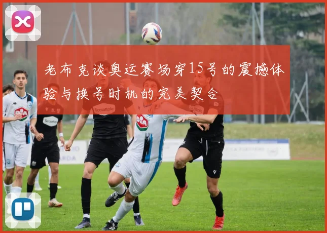 老布克谈奥运赛场穿15号的震撼体验与换号时机的完美契合