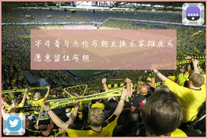 字母哥与杰伦布朗互换东家雄鹿或愿意留住布朗