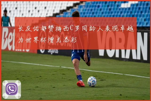 长友佑都赞梅西C罗同龄人表现卓越为世界杯增光添彩