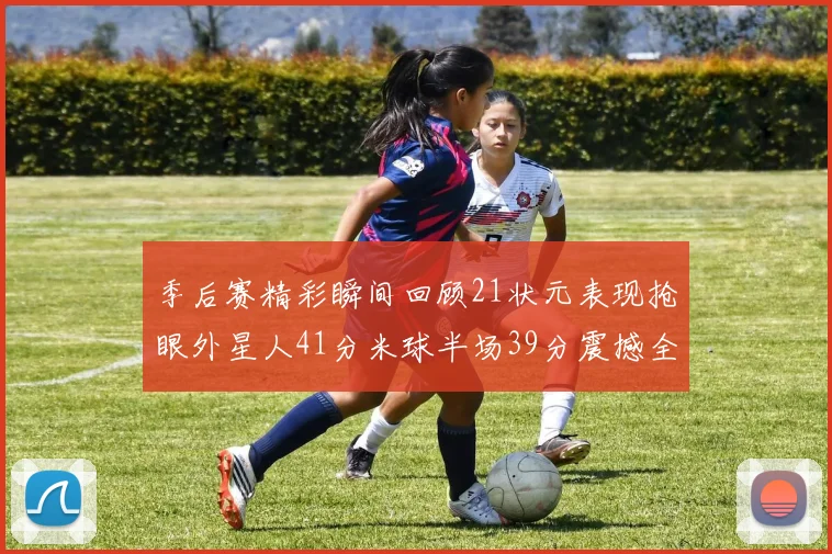 季后赛精彩瞬间回顾21状元表现抢眼外星人41分米球半场39分震撼全场