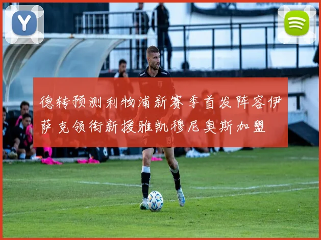 德转预测利物浦新赛季首发阵容伊萨克领衔新援雅凯穆尼奥斯加盟