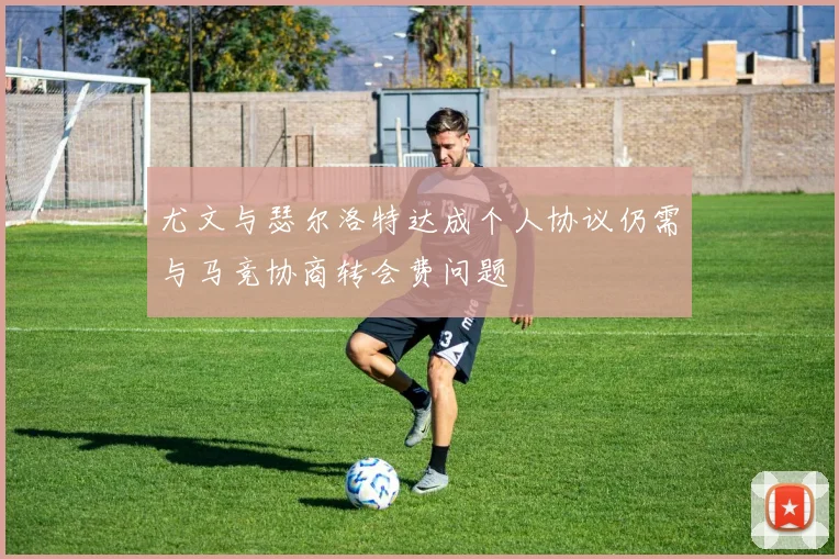 尤文与瑟尔洛特达成个人协议仍需与马竞协商转会费问题