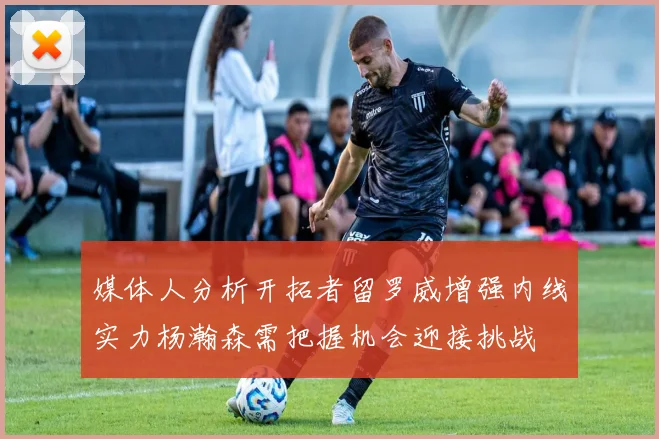 媒体人分析开拓者留罗威增强内线实力杨瀚森需把握机会迎接挑战