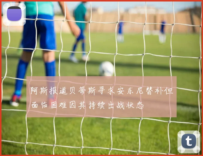 阿斯报道贝蒂斯寻求安东尼替补但面临困难因其持续出战状态