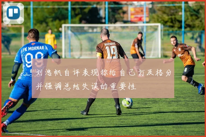 刘浩帆自评表现称给自己打及格分并强调总结失误的重要性
