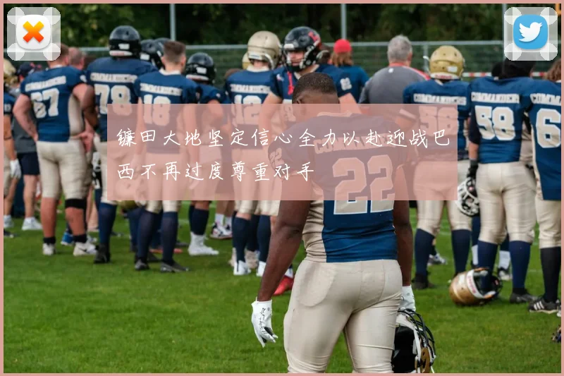 镰田大地坚定信心全力以赴迎战巴西不再过度尊重对手