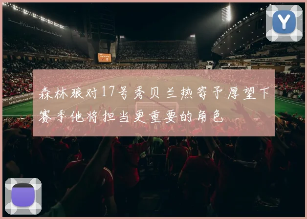 森林狼对17号秀贝兰热寄予厚望下赛季他将担当更重要的角色