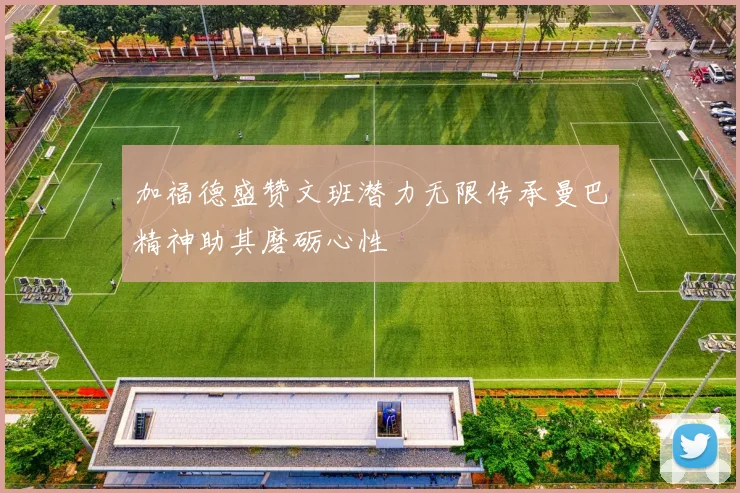 加福德盛赞文班潜力无限传承曼巴精神助其磨砺心性